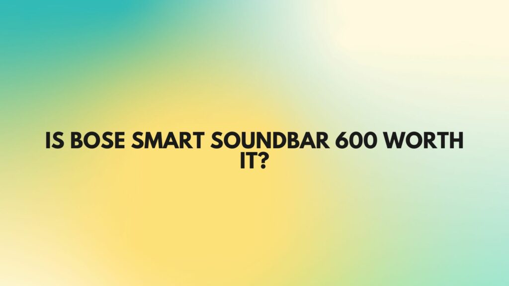 Is Bose Smart Soundbar 600 worth it?