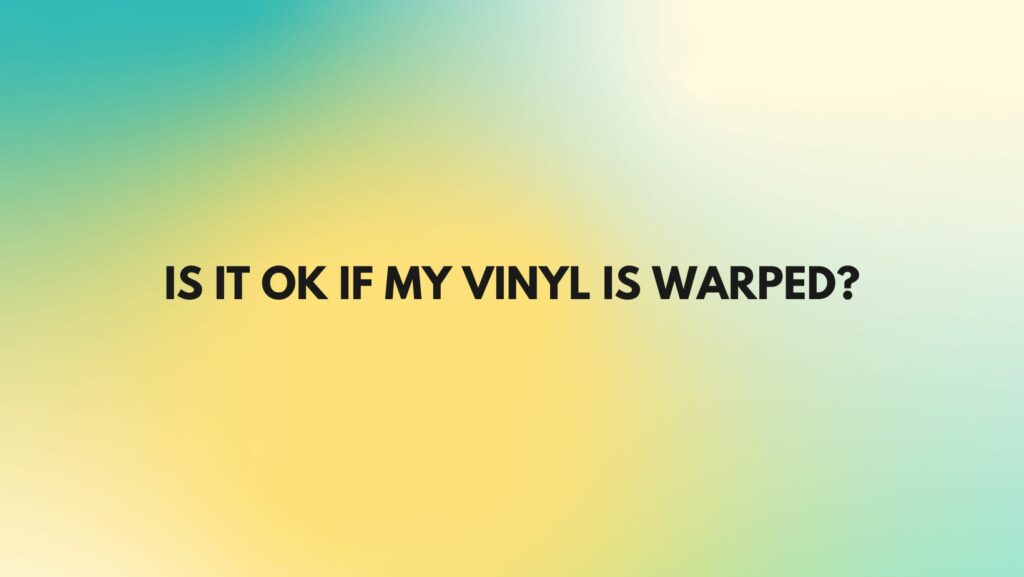 Is it OK if my vinyl is warped?
