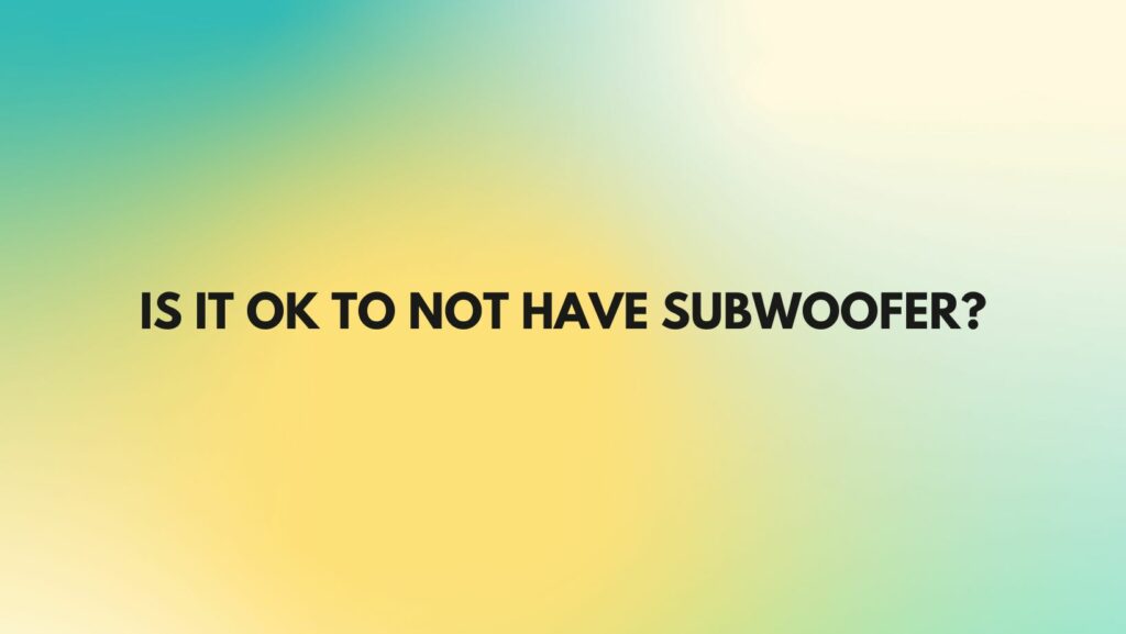 Is it OK to not have subwoofer?