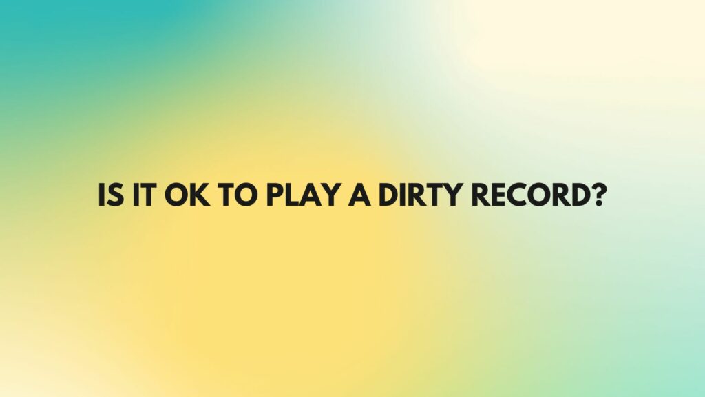 Is it OK to play a dirty record?