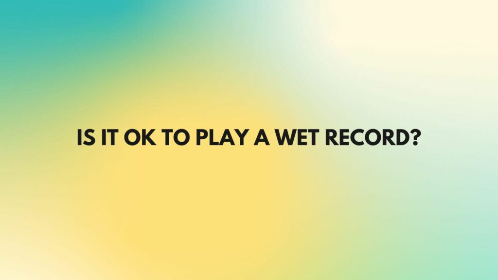 Is it OK to play a wet record?