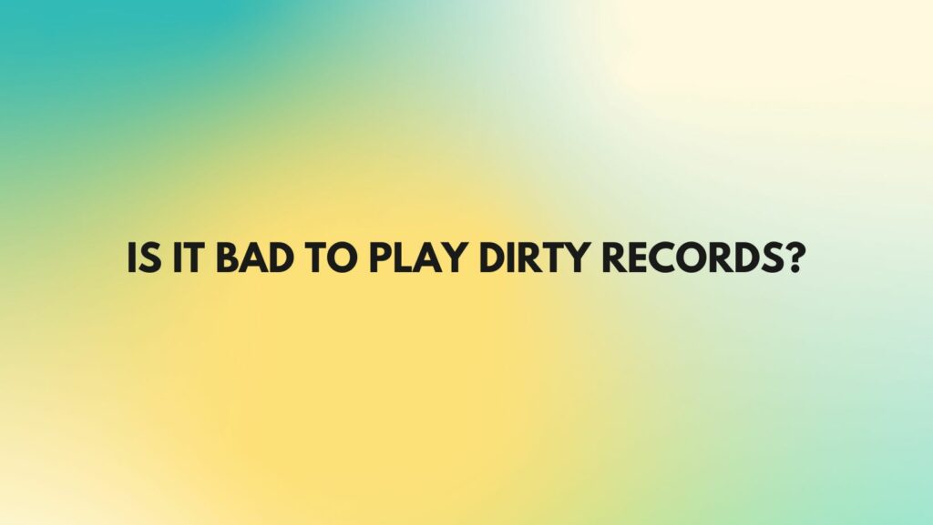 Is it bad to play dirty records?