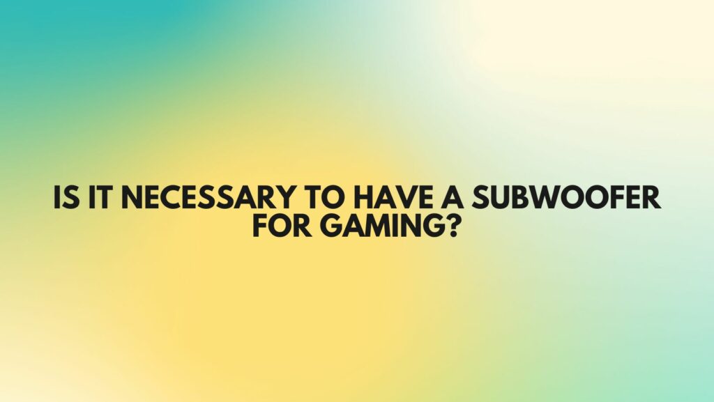 Is it necessary to have a subwoofer for gaming?