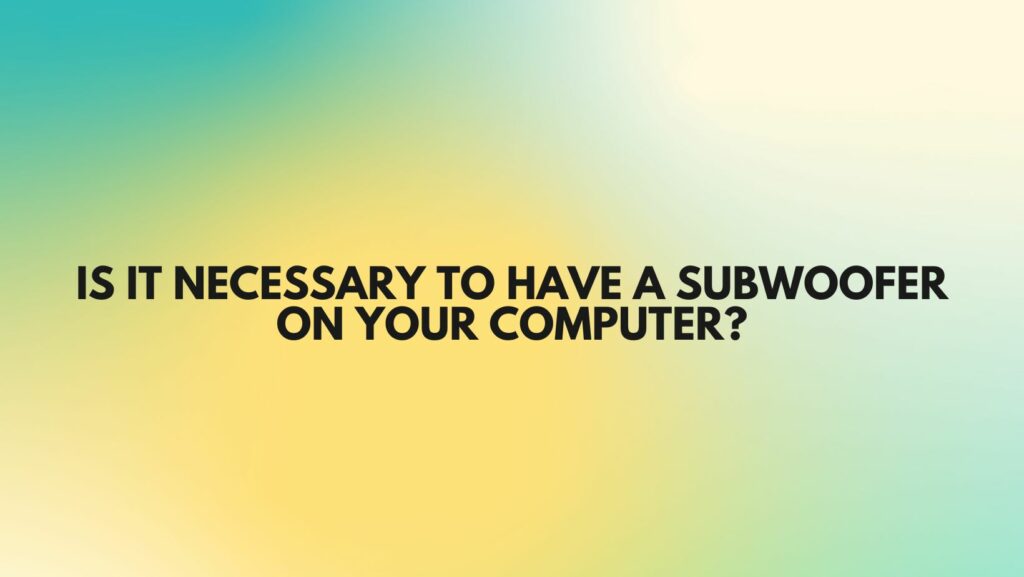 Is it necessary to have a subwoofer on your computer?
