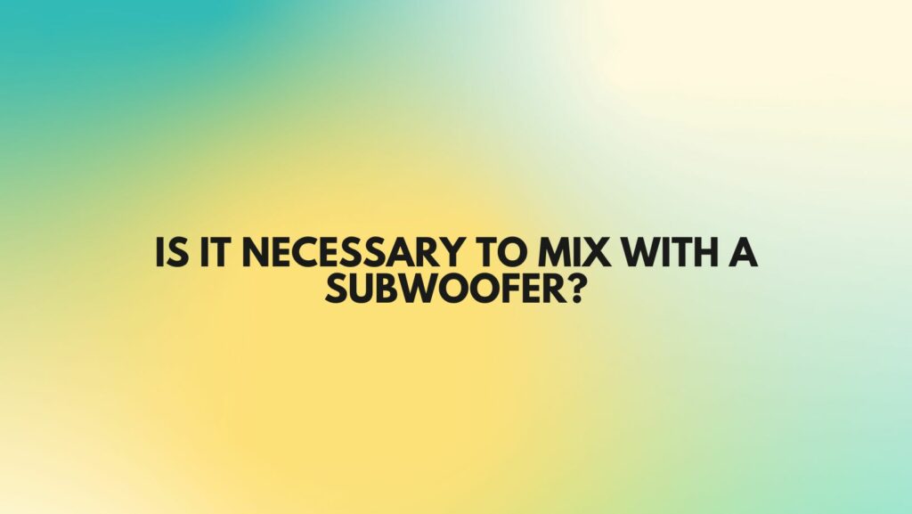 Is it necessary to mix with a subwoofer?