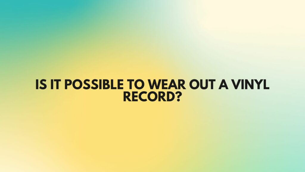 Is it possible to wear out a vinyl record?