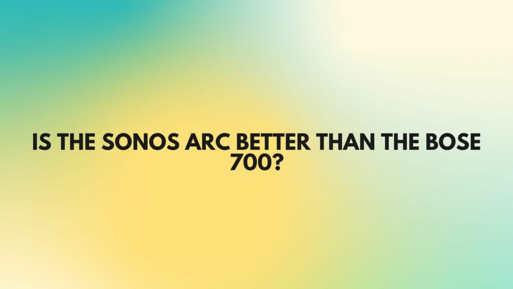 Is the Sonos Arc better than the Bose 700?