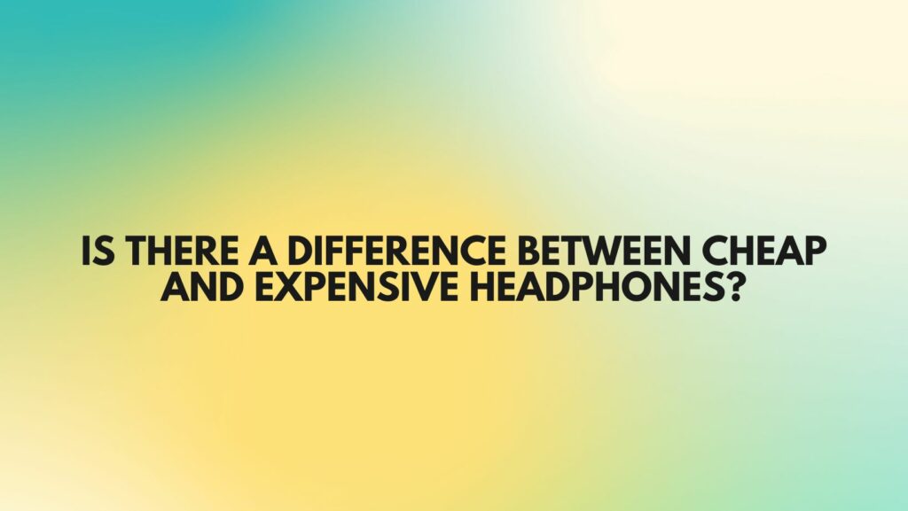 Is there a difference between cheap and expensive headphones?