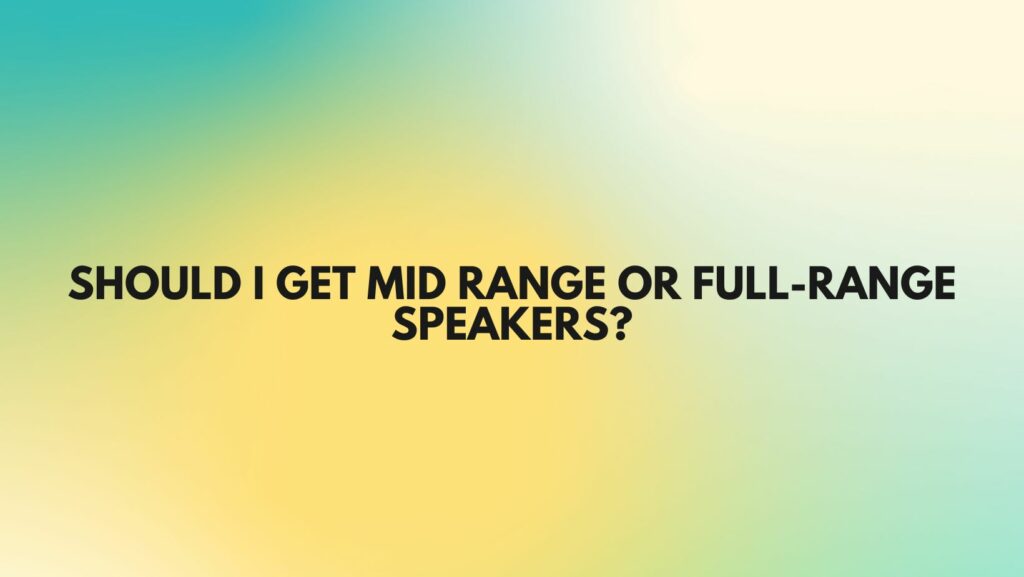 Should I get mid range or full-range speakers?