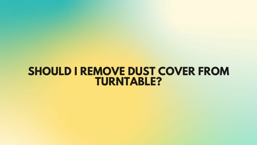 Should I remove dust cover from turntable?