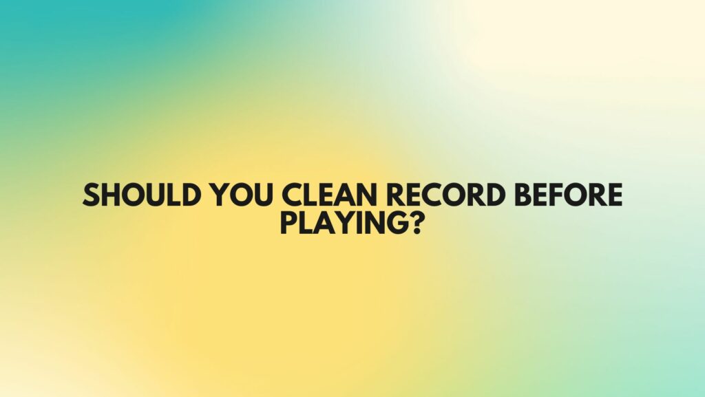 Should you clean record before playing?