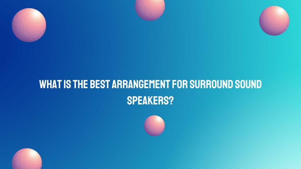 What is the best arrangement for surround sound speakers?