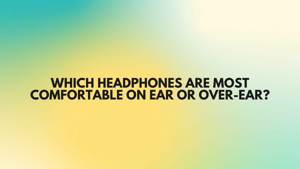 Which headphones are most comfortable on ear or over-ear?