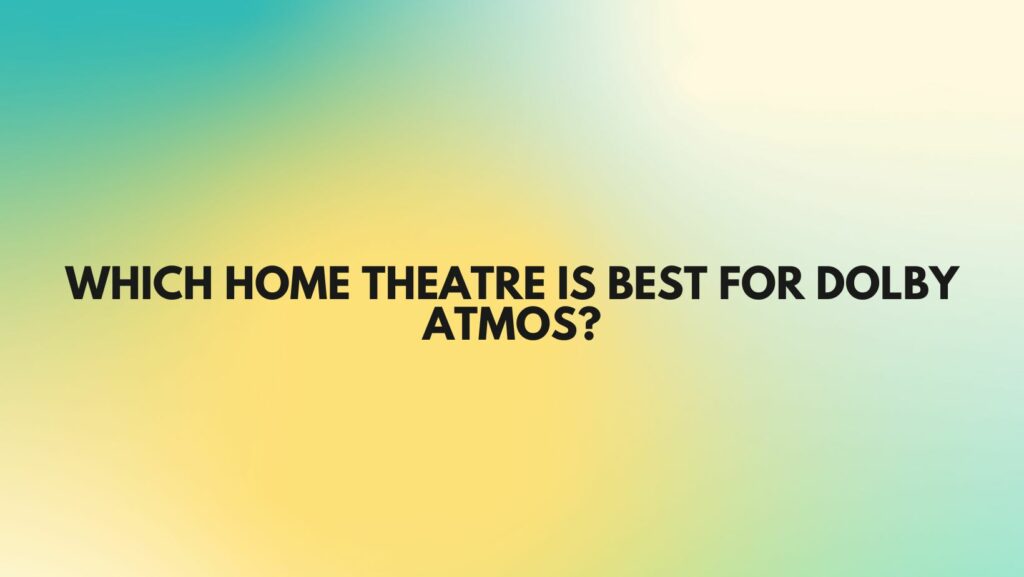 Which home theatre is best for Dolby Atmos?