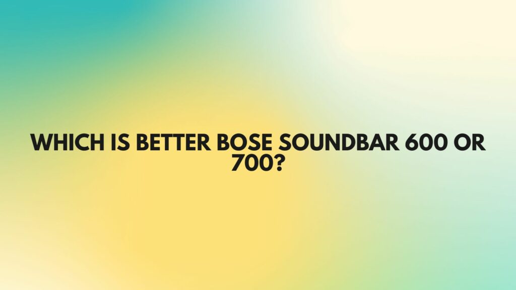 Which is better Bose Soundbar 600 or 700?