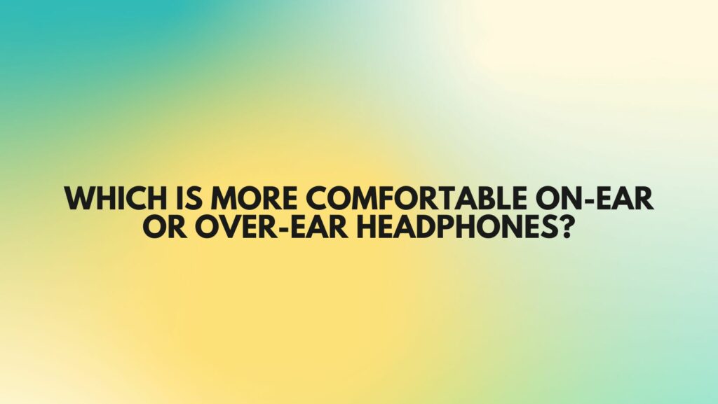 Which is more comfortable on-ear or over-ear headphones?