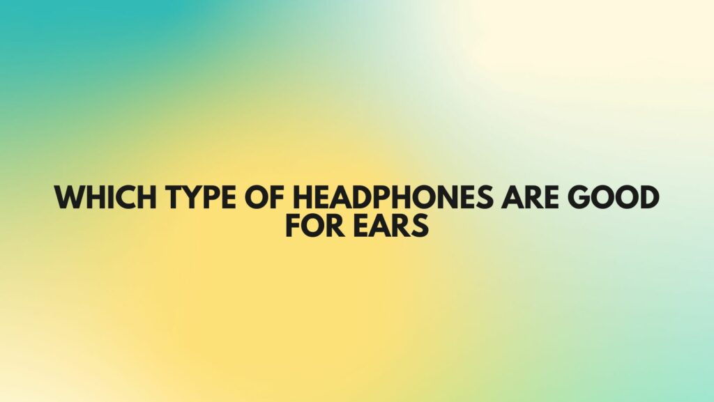 Which type of headphones are good for ears