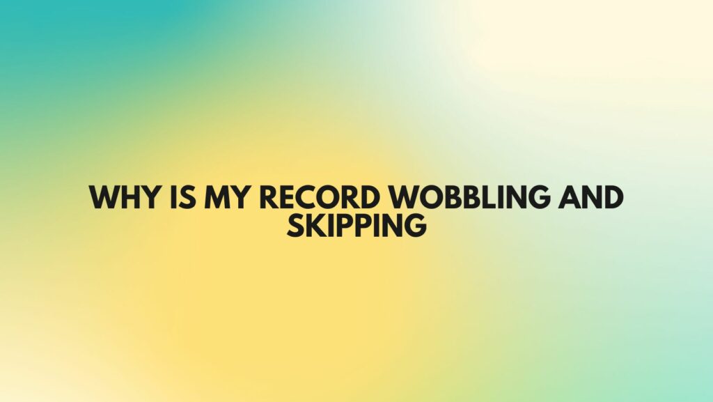 Why Is my record wobbling and Skipping