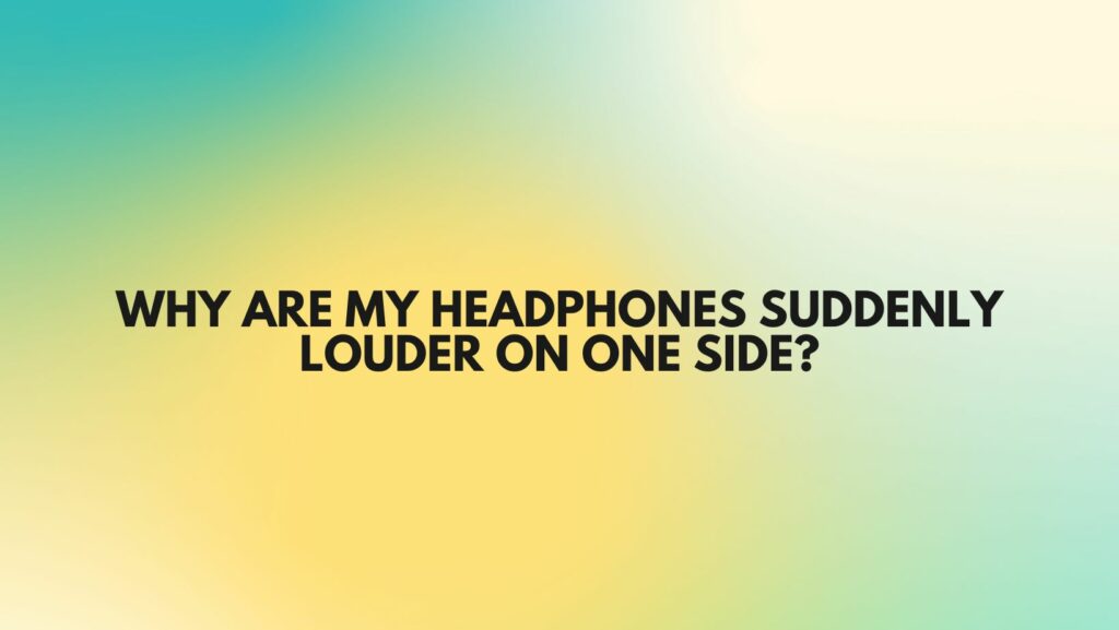 Why are my headphones suddenly louder on one side?