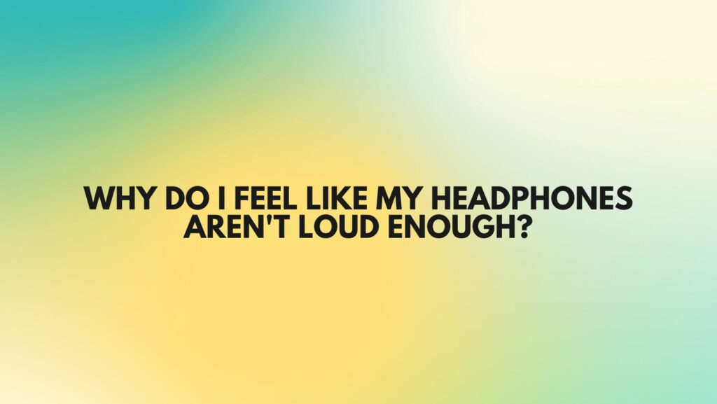 Why do I feel like my headphones aren't loud enough?