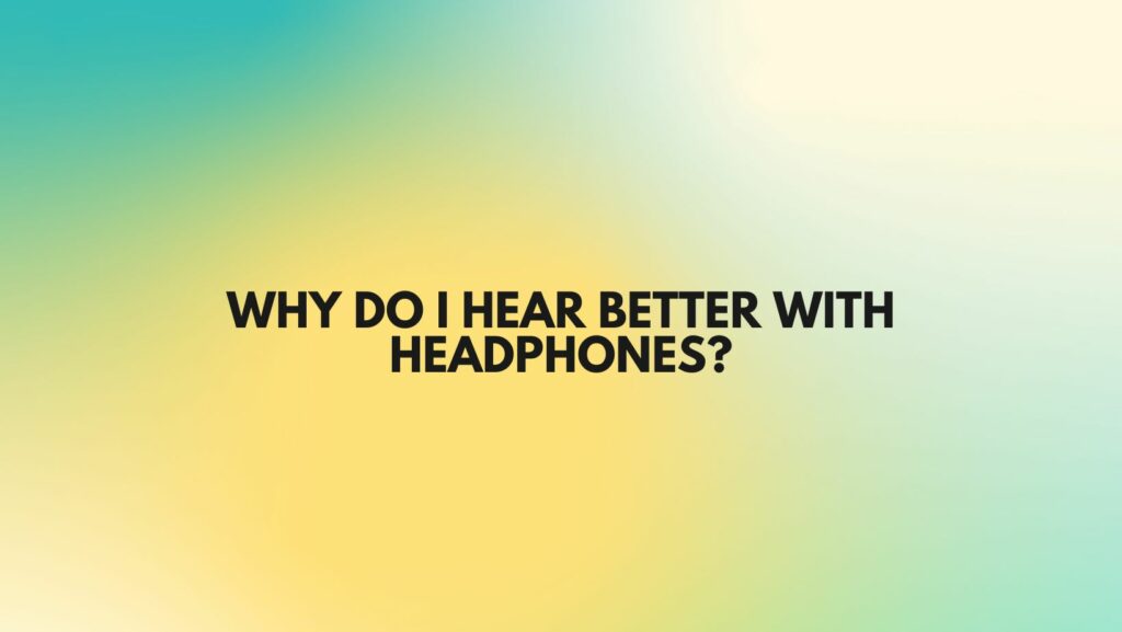 Why do I hear better with headphones?