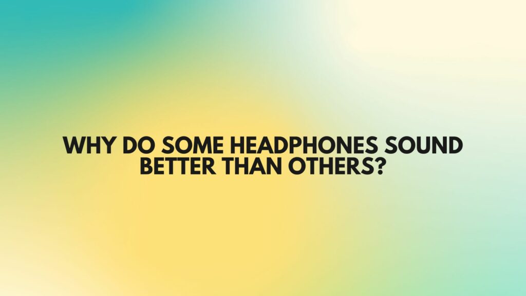 Why do some headphones sound better than others?
