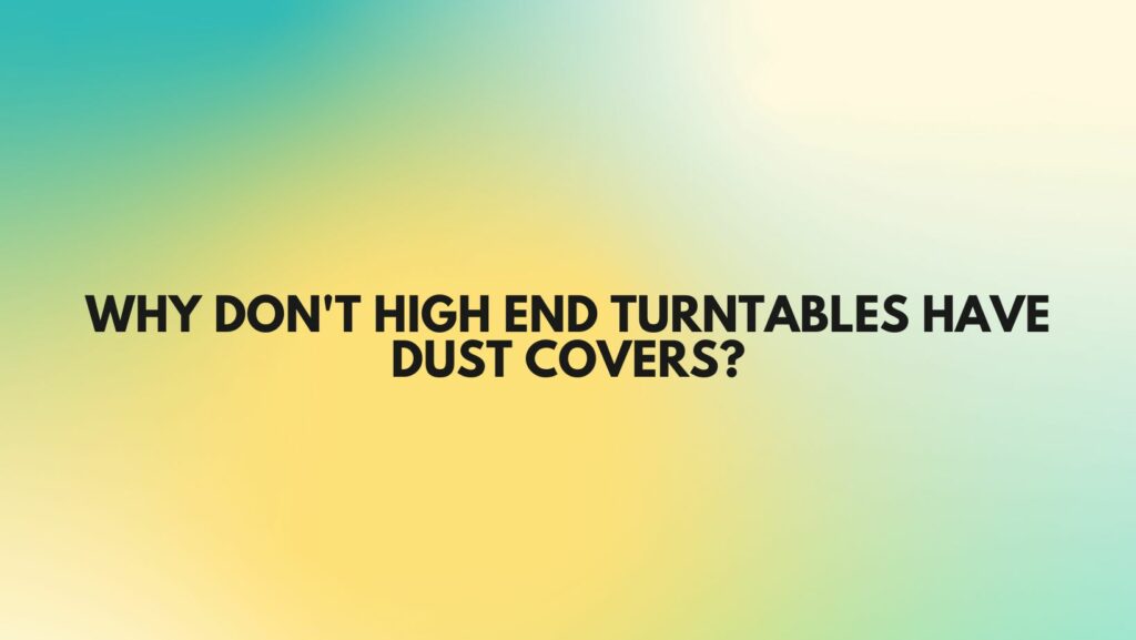 Why don't high end turntables have dust covers?