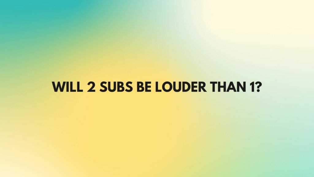Will 2 subs be louder than 1?