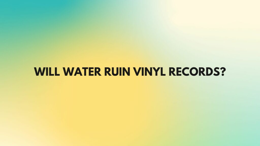Will water ruin vinyl records?