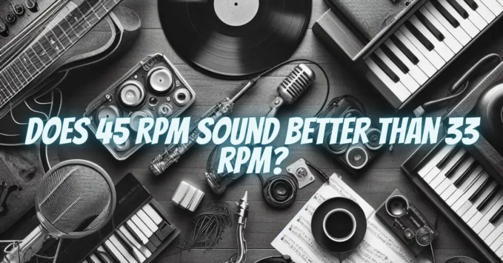 Does 45 rpm sound better than 33 rpm?